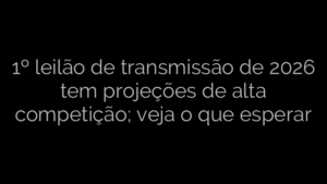 ​1º leilão de transmissão de 2026 tem projeções de alta competição; veja o que esperar 